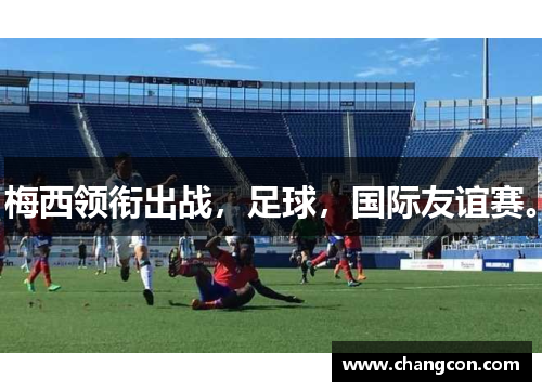 梅西领衔出战，足球，国际友谊赛。